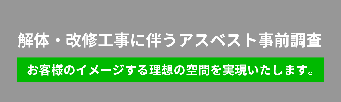 解体・改修工事に伴うアスベスト事前調査 お客様のイメージする理想の空間を実現いたします。